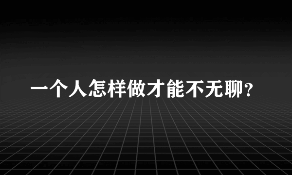 一个人怎样做才能不无聊？