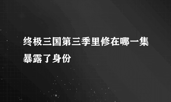 终极三国第三季里修在哪一集暴露了身份