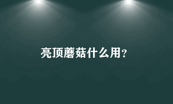 亮顶蘑菇什么用？
