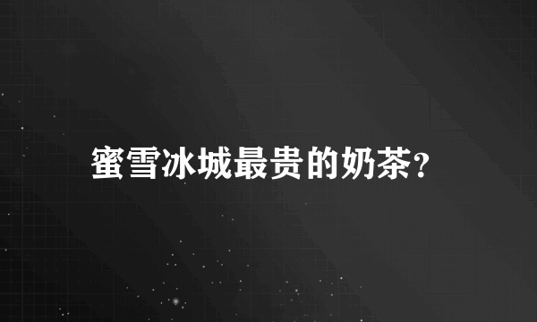 蜜雪冰城最贵的奶茶？