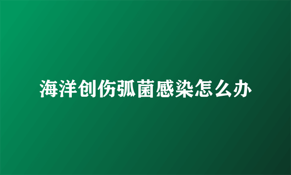 海洋创伤弧菌感染怎么办