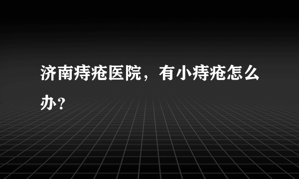 济南痔疮医院，有小痔疮怎么办？
