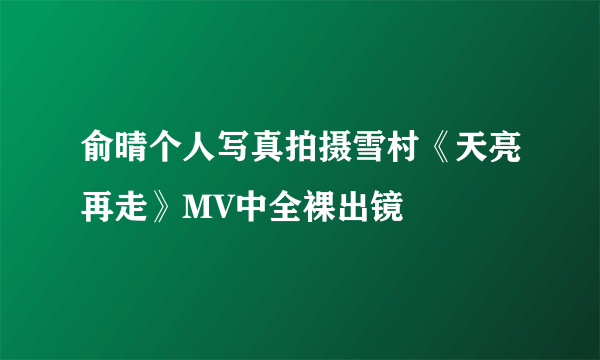 俞晴个人写真拍摄雪村《天亮再走》MV中全裸出镜