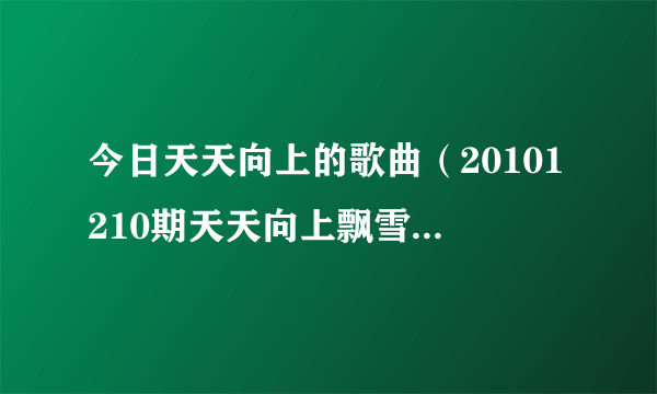 今日天天向上的歌曲（20101210期天天向上飘雪花时放的歌曲叫什么）