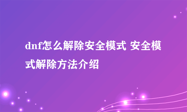 dnf怎么解除安全模式 安全模式解除方法介绍