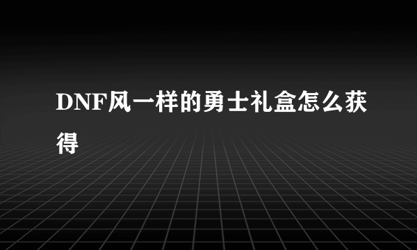 DNF风一样的勇士礼盒怎么获得