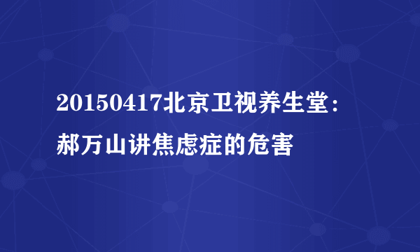 20150417北京卫视养生堂：郝万山讲焦虑症的危害