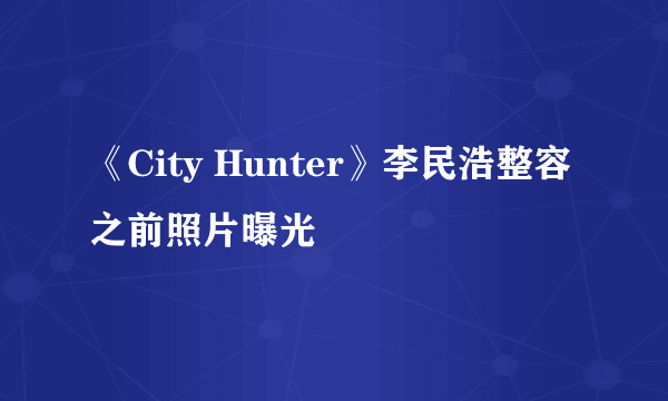 《City Hunter》李民浩整容之前照片曝光