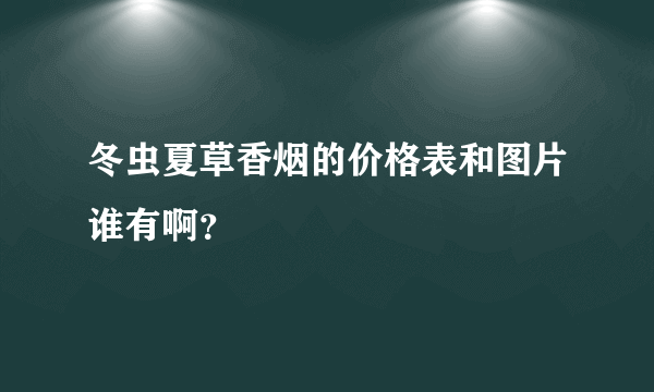 冬虫夏草香烟的价格表和图片谁有啊？