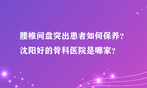 腰椎间盘突出患者如何保养？沈阳好的骨科医院是哪家？