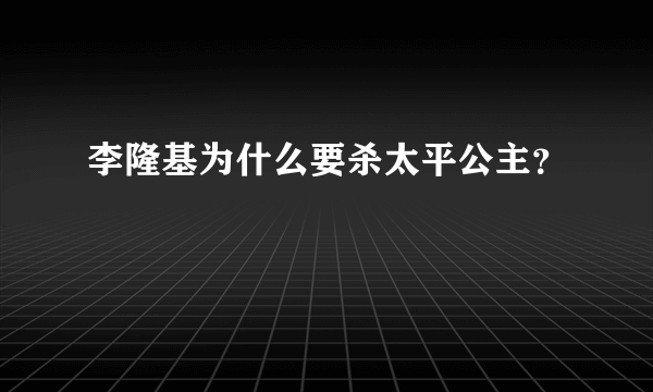 李隆基为什么要杀太平公主？