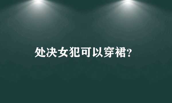 处决女犯可以穿裙？