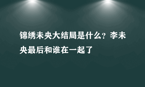锦绣未央大结局是什么？李未央最后和谁在一起了