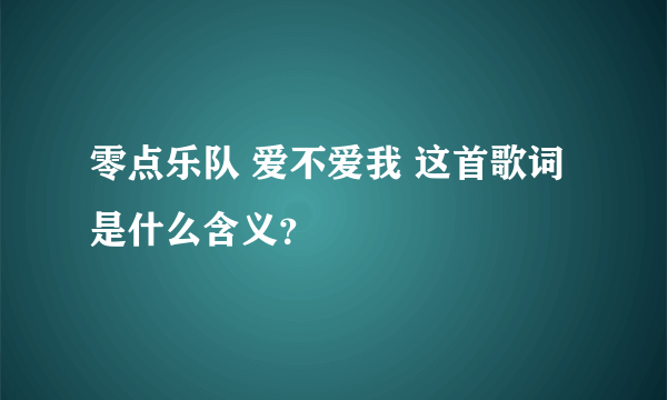 零点乐队 爱不爱我 这首歌词是什么含义？