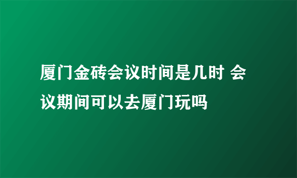 厦门金砖会议时间是几时 会议期间可以去厦门玩吗