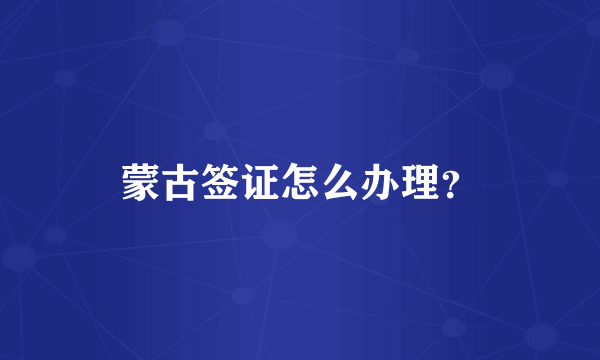 蒙古签证怎么办理？