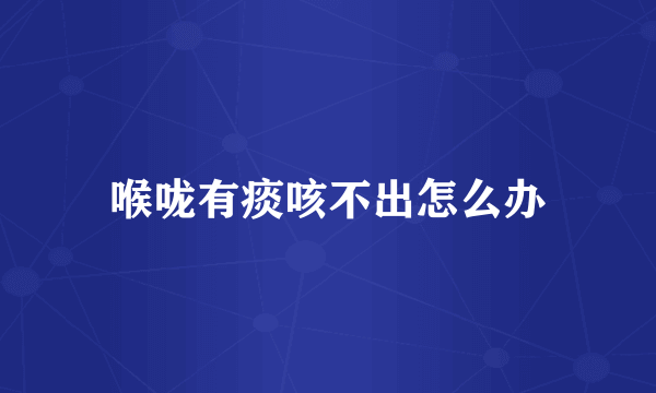 喉咙有痰咳不出怎么办