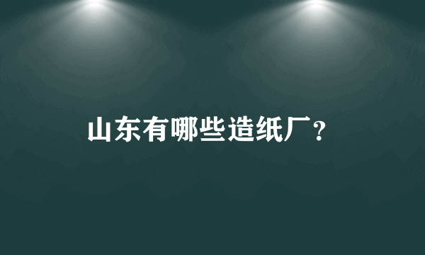 山东有哪些造纸厂？