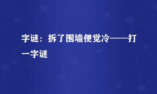 字谜：拆了围墙便觉冷——打一字谜