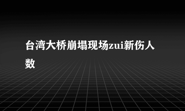 台湾大桥崩塌现场zui新伤人数