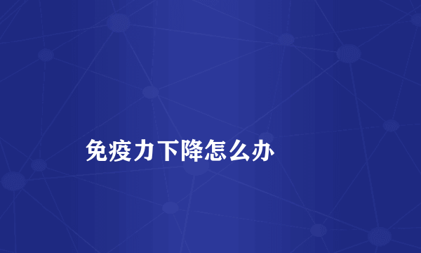 
    免疫力下降怎么办
  