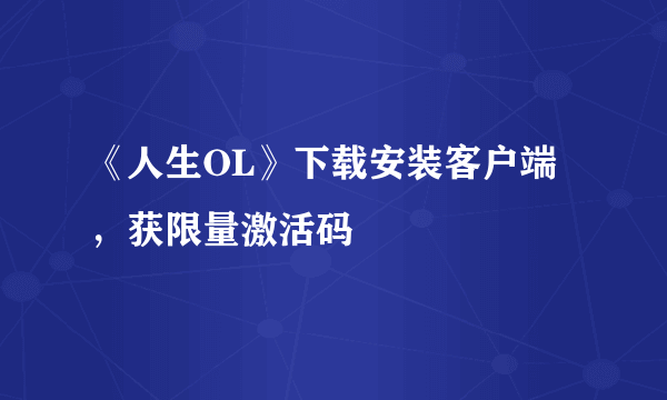 《人生OL》下载安装客户端，获限量激活码