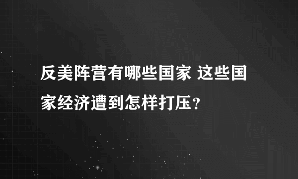 反美阵营有哪些国家 这些国家经济遭到怎样打压？