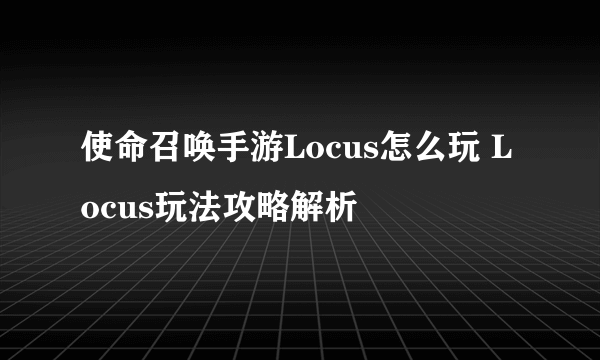 使命召唤手游Locus怎么玩 Locus玩法攻略解析