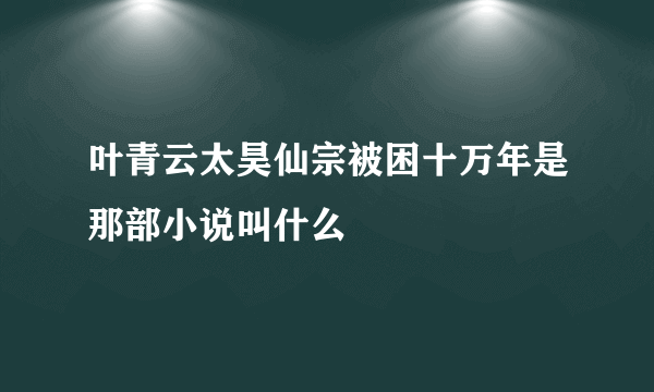 叶青云太昊仙宗被困十万年是那部小说叫什么