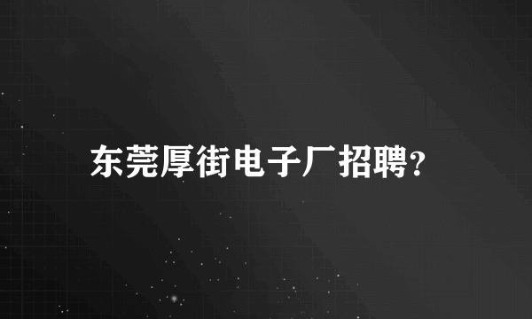 东莞厚街电子厂招聘？