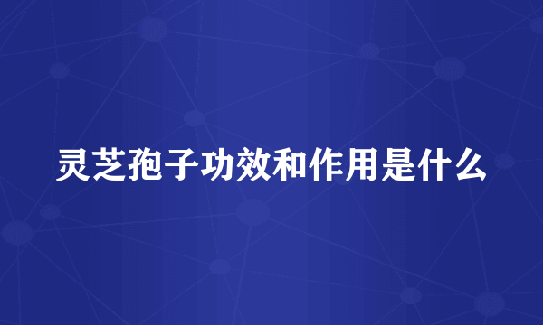 灵芝孢子功效和作用是什么