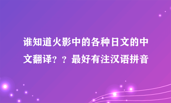 谁知道火影中的各种日文的中文翻译？？最好有注汉语拼音