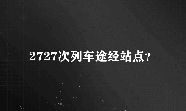 2727次列车途经站点？