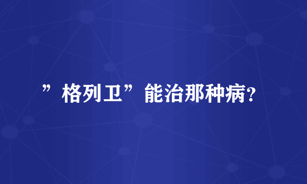 ”格列卫”能治那种病？