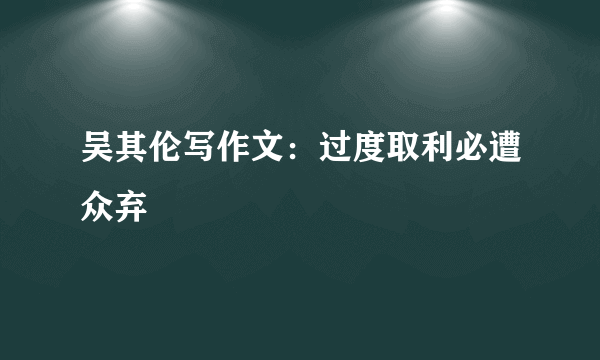 吴其伦写作文：过度取利必遭众弃