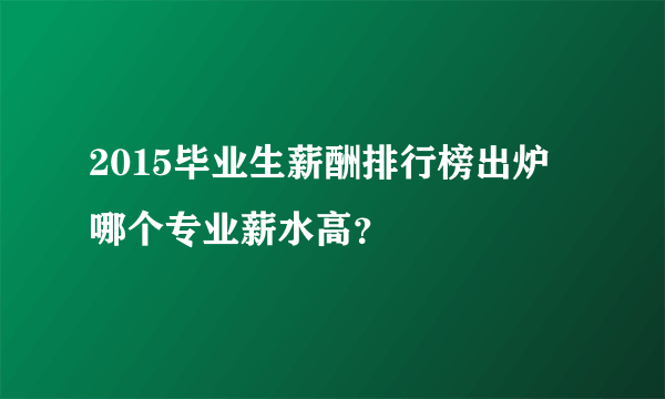 2015毕业生薪酬排行榜出炉 哪个专业薪水高？