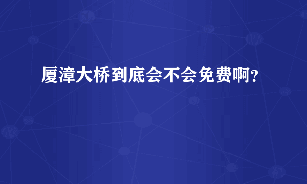 厦漳大桥到底会不会免费啊？