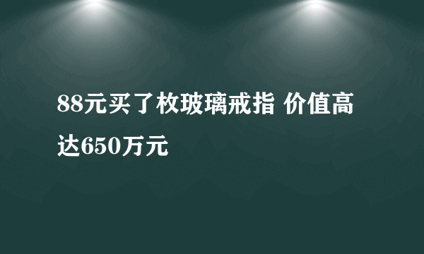 88元买了枚玻璃戒指 价值高达650万元