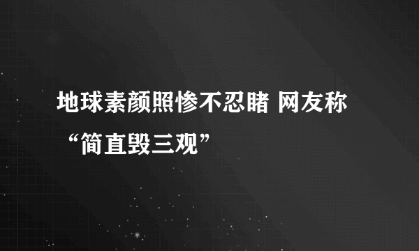 地球素颜照惨不忍睹 网友称“简直毁三观”