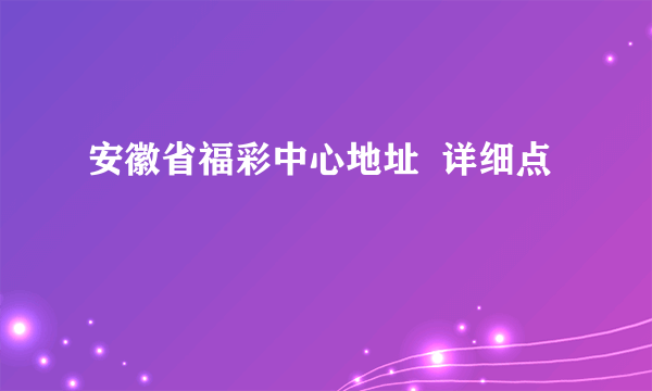 安徽省福彩中心地址  详细点