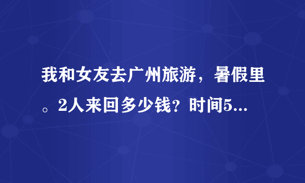 我和女友去广州旅游，暑假里。2人来回多少钱？时间5天左右？