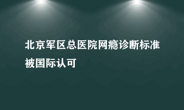 北京军区总医院网瘾诊断标准被国际认可