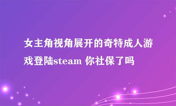 女主角视角展开的奇特成人游戏登陆steam 你社保了吗