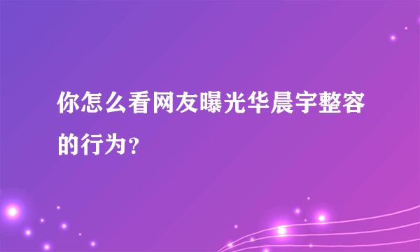你怎么看网友曝光华晨宇整容的行为？