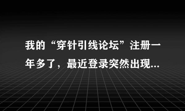我的“穿针引线论坛”注册一年多了，最近登录突然出现“被封”？