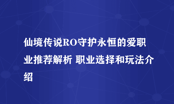 仙境传说RO守护永恒的爱职业推荐解析 职业选择和玩法介绍