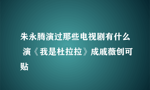 朱永腾演过那些电视剧有什么 演《我是杜拉拉》成戚薇创可贴