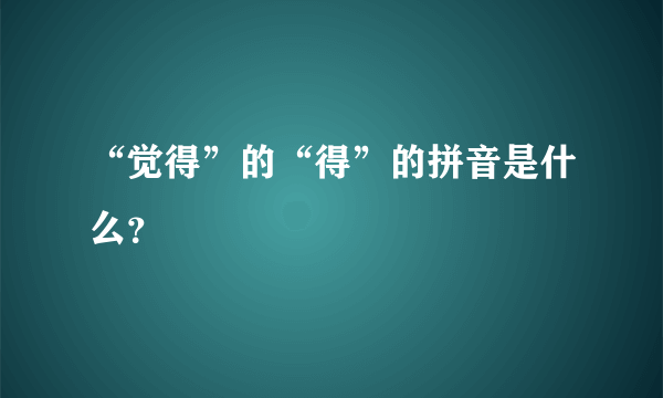 “觉得”的“得”的拼音是什么？