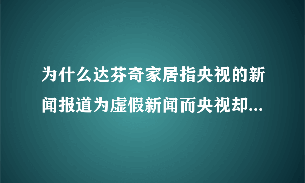 为什么达芬奇家居指央视的新闻报道为虚假新闻而央视却没有回应保持沉默?