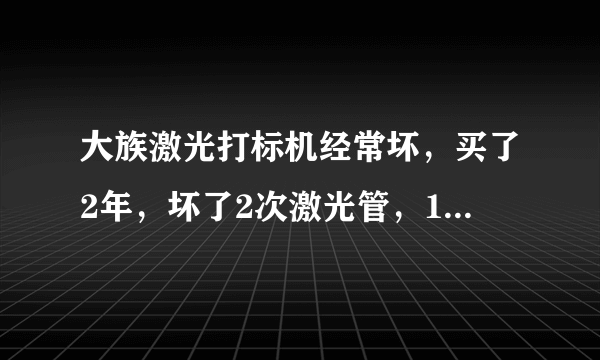 大族激光打标机经常坏，买了2年，坏了2次激光管，1次控制卡，其他人都是这样吗？我觉得大族激光真的太垃圾